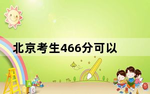 北京考生466分可以填报哪些公办本科高校名单？（附带近三年466分大学录取名单）