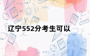 辽宁552分考生可以报考哪些本科大学？（附带2022-2024年552录取名单）