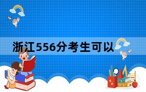 浙江556分考生可以报考哪些本科大学？ 2024年录取最低分556的大学