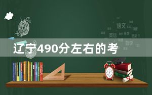 辽宁490分左右的考生可以报考哪些公办本科大学？
