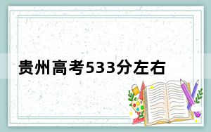 贵州高考533分左右的可以报考的本科大学名单！（附带2022-2024年533左右大学名单）