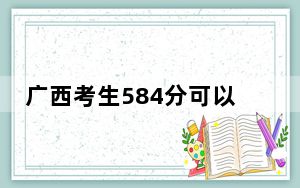 广西考生584分可以填报哪些本科高校名单？ 2025年高考可以填报40所大学
