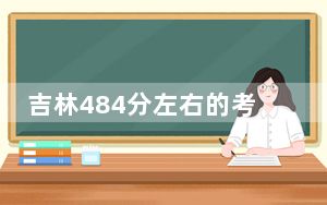 吉林484分左右的考生可以报考哪些公办本科大学？（供2025年考生参考）