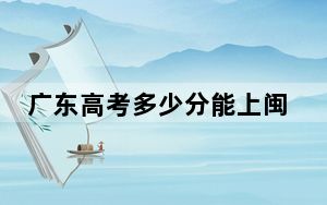 广东高考多少分能上闽南理工学院？2024年历史类最低480分 物理类488分