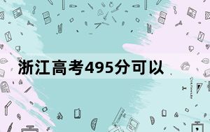 浙江高考495分可以录取那些公办本科高校？（附带近三年495分大学录取名单）