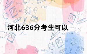 河北636分考生可以报考哪些本科大学？ 2024年有9所录取最低分636的大学