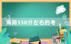 海南558分左右的考生可以报考哪些大学？（附带2022-2024年558左右大学名单）