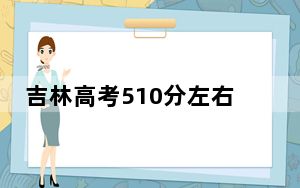 吉林高考510分左右录取的公办本科大学名单！ 2024年高考有0所最低分在510左右的大学