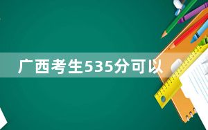 广西考生535分可以填报哪些高校名单？（附带近三年高考大学录取名单）