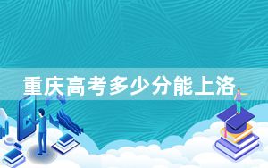 重庆高考多少分能上洛阳理工学院？附2022-2024年最低录取分数线