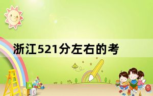 浙江521分左右的考生可以报考哪些大学？（附带2022-2024年521左右大学名单）