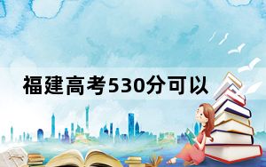 福建高考530分可以录取那些高校？ 2024年录取最低分530的大学