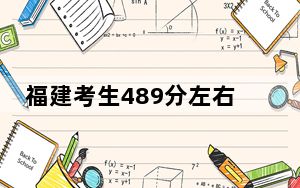 福建考生489分左右能考上什么好公办本科大学？（附带2022-2024年489录取名单）