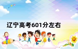 辽宁高考601分左右报考的的大学有哪些？ 2024年高考有16所601录取的大学