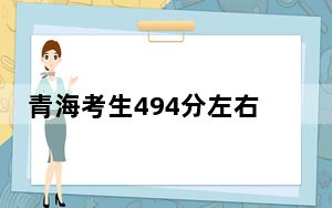 青海考生494分左右能考上什么好的本科大学？ 2025年高考可以填报11所大学