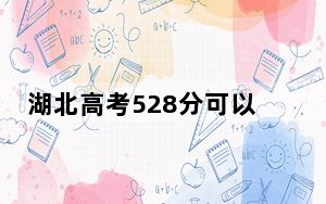 湖北高考528分可以录取那些公办本科高校？（附带2022-2024年528左右大学名单）