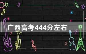 广西高考444分左右可以报考的公办本科大学名单！ 2024年有50所录取最低分444的大学