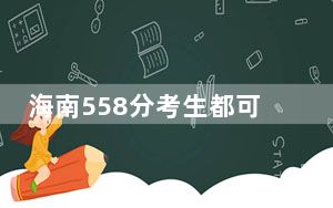 海南558分考生都可以填报哪些公办大学？