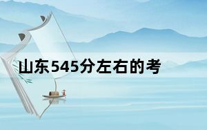 山东545分左右的考生可以报考哪些大学？ 2024年录取最低分545的大学