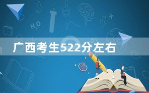 广西考生522分左右可以录取哪些大学？（供2025届高三考生参考）