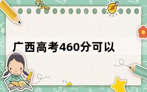 广西高考460分可以录取那些公办本科高校？（附带2022-2024年460录取名单）