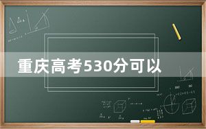 重庆高考530分可以录取那些高校？（供2025年考生参考）
