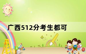 广西512分考生都可以填报哪些公办大学？ 2024年高考有70所最低分在512左右的大学