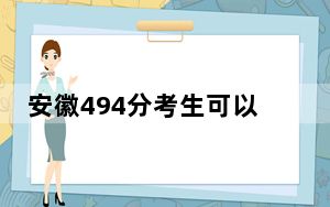 安徽494分考生可以报考哪些公办本科大学？ 2025年高考可以填报70所大学