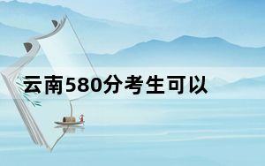 云南580分考生可以报考哪些本科大学？（供2025届考生填报志愿参考）