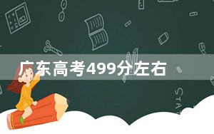 广东高考499分左右的可以报考的公办本科大学名单！（附带近三年499分大学录取名单）