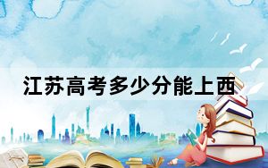 江苏高考多少分能上西安城市建设职业学院？2024年历史类录取分220分 物理类录取分326分