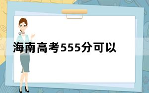 海南高考555分可以录取那些高校？ 2024年录取最低分555的大学