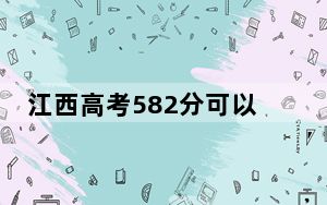 江西高考582分可以录取那些公办本科高校？ 2024年一共录取38所大学