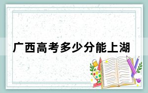 广西高考多少分能上湖南农业大学？附2022-2024年最低录取分数线