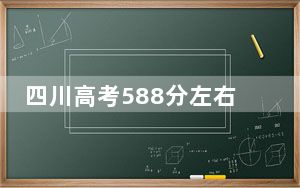 四川高考588分左右录取的本科大学名单！ 2024年一共11所大学录取