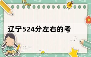 辽宁524分左右的考生可以报考哪些大学？（附带2022-2024年524左右大学名单）