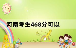 河南考生468分可以填报哪些本科高校名单？（附带2022-2024年468录取大学名单）