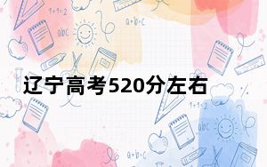 辽宁高考520分左右录取的本科大学名单！ 2024年录取最低分520的大学