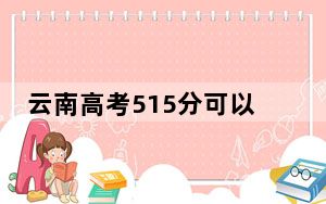 云南高考515分可以录取那些高校？（附带2022-2024年515录取名单）