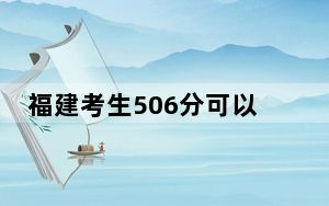 福建考生506分可以填报哪些公办本科高校名单？（附带近三年506分大学录取名单）