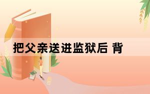 把父亲送进监狱后 背后真相实在让人惊愕