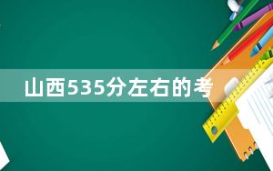 山西535分左右的考生可以报考哪些公办本科大学？ 2024年高考有35所最低分在535左右的大学