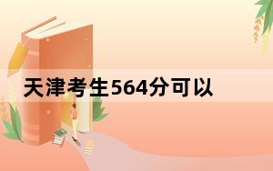 天津考生564分可以填报哪些本科高校名单？（附带2022-2024年564左右高校名单）