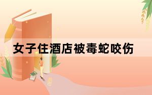 女子住酒店被毒蛇咬伤 这到底是怎么回事？