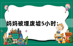 妈妈被埋废墟5小时:想着孩子 背后真相实在让人惊愕