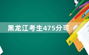 黑龙江考生475分可以填报哪些公办本科高校名单？（供2025届高三考生参考）