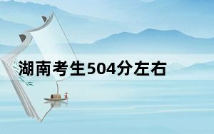 湖南考生504分左右能考上什么好的大学？（附带近三年504分大学录取名单）