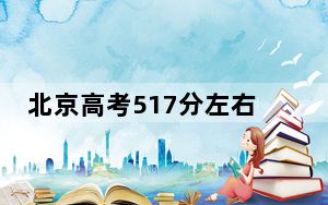 北京高考517分左右报考大学都有哪些？（附带近三年517分大学录取名单）