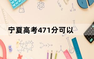 宁夏高考471分可以录取那些公办本科高校？ 2025年高考可以填报23所大学