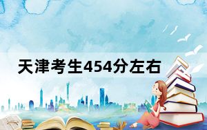 天津考生454分左右能考上什么好公办本科大学？（供2025年考生参考）